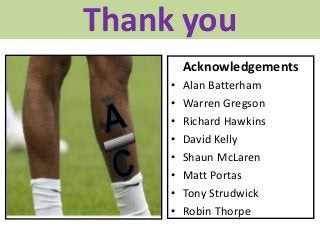 Acknowledgements
• Alan Batterham
• Warren Gregson
• Richard Hawkins
• David Kelly
• Shaun McLaren
• Matt Portas
• Tony St...